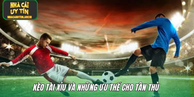 Kèo tài xỉu và những ưu thế cho tân thủ