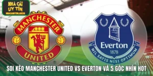 Soi Kèo Manchester United Vs Everton Và 5 Góc Nhìn Hot