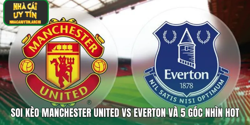 Soi Kèo Manchester United Vs Everton Và 5 Góc Nhìn Hot