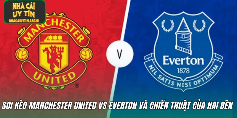 Soi kèo Manchester United vs Everton và chiến thuật của hai bên 